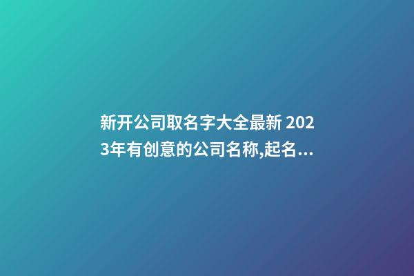 新开公司取名字大全最新 2023年有创意的公司名称,起名之家-第1张-公司起名-玄机派